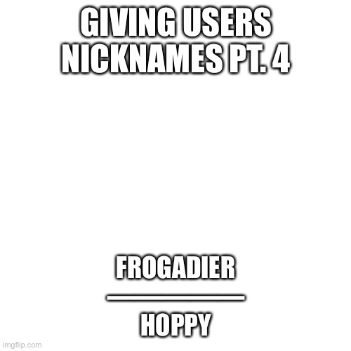 Blank Transparent Square | GIVING USERS NICKNAMES PT. 4; FROGADIER
—————
HOPPY | image tagged in memes,blank transparent square | made w/ Imgflip meme maker