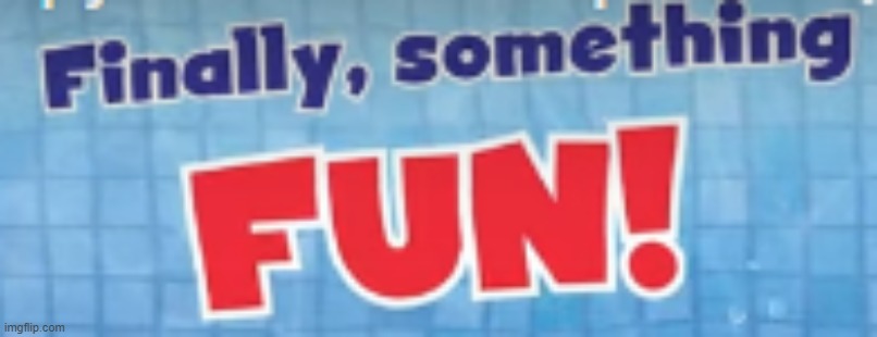 Finally, something FUN! | image tagged in finally something fun | made w/ Imgflip meme maker