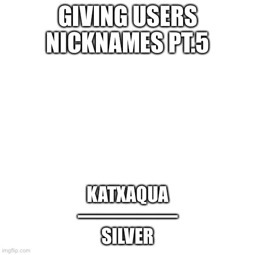 Blank Transparent Square | GIVING USERS NICKNAMES PT.5; KATXAQUA
—————
SILVER | image tagged in memes,blank transparent square | made w/ Imgflip meme maker