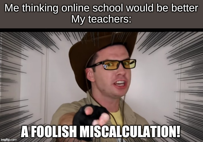 A foolish miscalculation | Me thinking online school would be better
My teachers: | image tagged in a foolish miscalculation | made w/ Imgflip meme maker