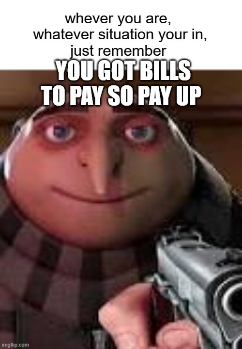 Gru with Gun |  whever you are, 
whatever situation your in,
just remember; YOU GOT BILLS TO PAY SO PAY UP | image tagged in gru with gun | made w/ Imgflip meme maker