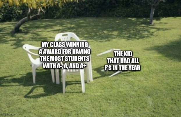 We Will Rebuild | MY CLASS WINNING A AWARD FOR HAVING THE MOST STUDENTS WITH A-, A, AND A+; THE KID THAT HAD ALL F'S IN THE YEAR | image tagged in memes,we will rebuild | made w/ Imgflip meme maker