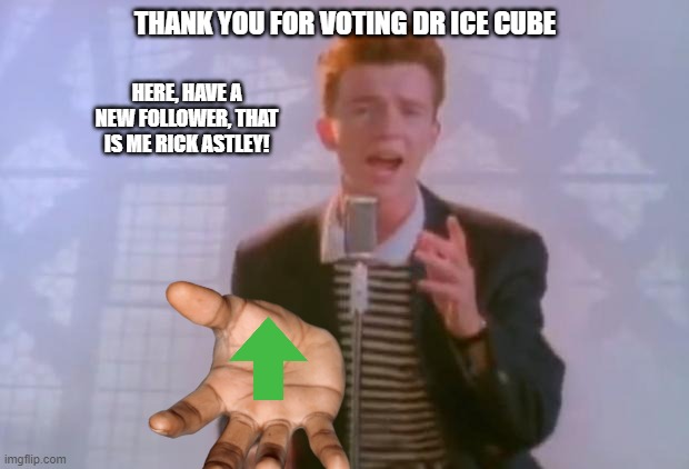 Rick Astley | THANK YOU FOR VOTING DR ICE CUBE HERE, HAVE A NEW FOLLOWER, THAT IS ME RICK ASTLEY! | image tagged in rick astley | made w/ Imgflip meme maker