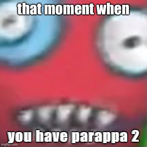 parappa | that moment when; you have parappa 2 | image tagged in gaming | made w/ Imgflip meme maker