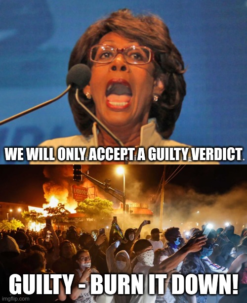 The outcome was always going to be more riots | WE WILL ONLY ACCEPT A GUILTY VERDICT; GUILTY - BURN IT DOWN! | image tagged in maxine waters,riotersnodistancing | made w/ Imgflip meme maker