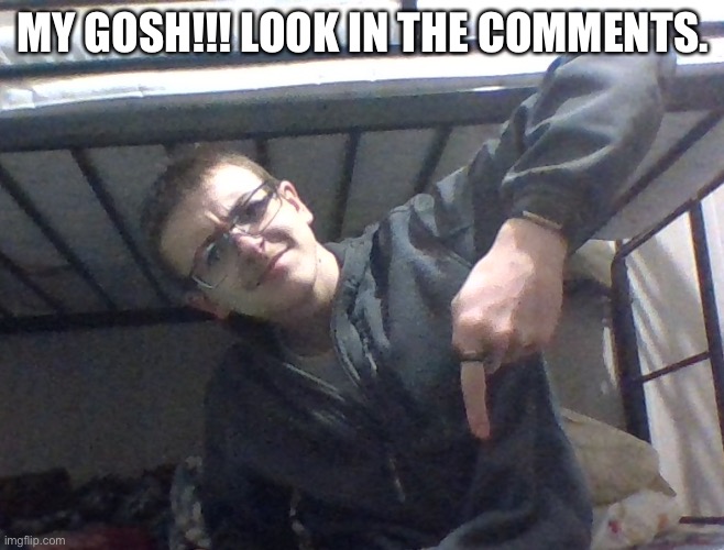 Just look in the damn comments. | MY GOSH!!! LOOK IN THE COMMENTS. | image tagged in what is this below me | made w/ Imgflip meme maker