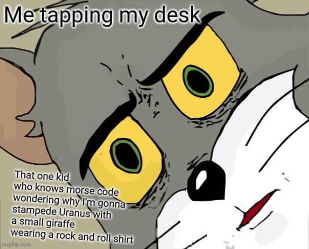 Unsettled Tom | Me tapping my desk; That one kid who knows morse code wondering why I'm gonna stampede Uranus with a small giraffe wearing a rock and roll shirt | image tagged in memes,unsettled tom | made w/ Imgflip meme maker