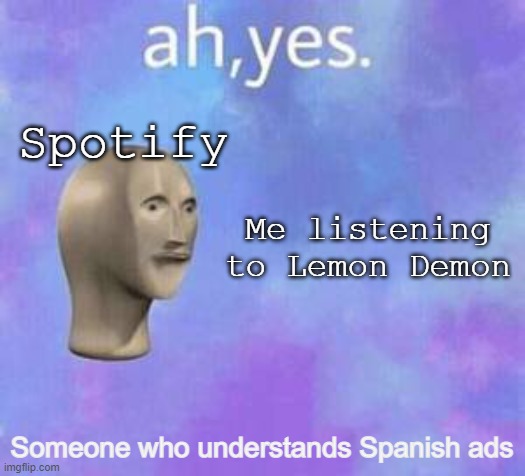 I swear, Spotify only gives me Spanish ads when I listen to Lemon Demon |  Spotify; Me listening to Lemon Demon; Someone who understands Spanish ads | image tagged in ah yes | made w/ Imgflip meme maker