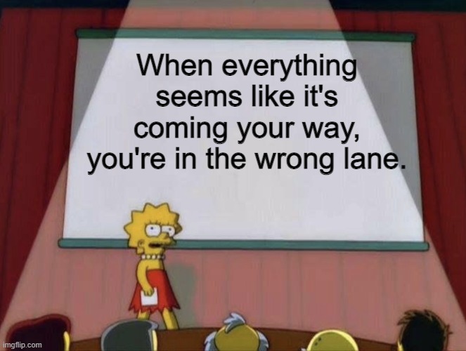 Lisa petition meme | When everything seems like it's coming your way, you're in the wrong lane. | image tagged in lisa petition meme | made w/ Imgflip meme maker