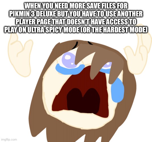 A | WHEN YOU NEED MORE SAVE FILES FOR PIKMIN 3 DELUXE BUT YOU HAVE TO USE ANOTHER PLAYER PAGE THAT DOESN’T HAVE ACCESS TO PLAY ON ULTRA SPICY MODE (OR THE HARDEST MODE) | image tagged in fakie crying because she trash | made w/ Imgflip meme maker