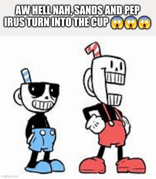 undertale shitpost time | AW HELL NAH, SANDS AND PEP IRUS TURN INTO THE CUP 😱😱😱 | image tagged in memes,undertale,shitpost | made w/ Imgflip meme maker