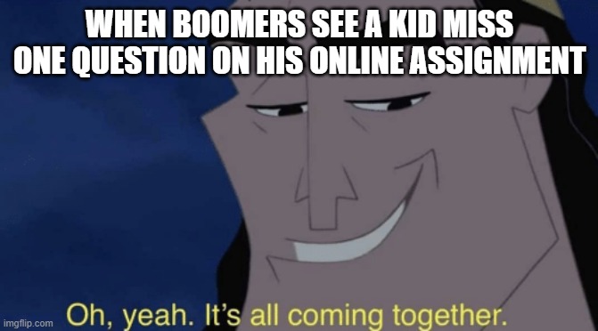 It's all coming together | WHEN BOOMERS SEE A KID MISS ONE QUESTION ON HIS ONLINE ASSIGNMENT | image tagged in it's all coming together | made w/ Imgflip meme maker