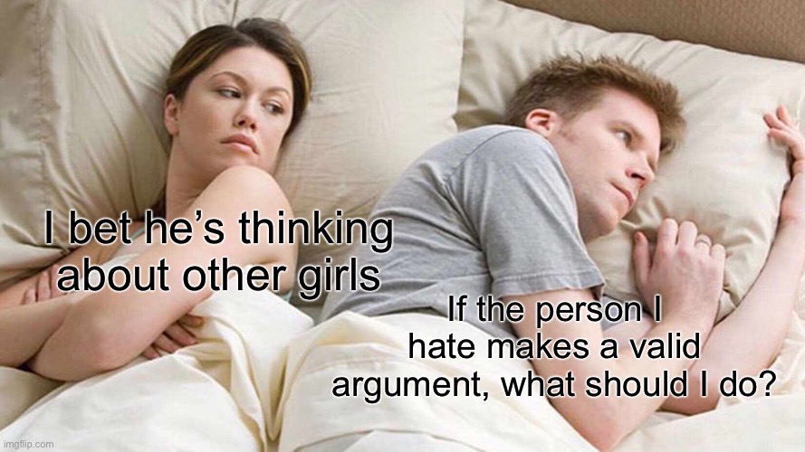 Dilemma | I bet he’s thinking about other girls; If the person I hate makes a valid argument, what should I do? | image tagged in memes,i bet he's thinking about other women | made w/ Imgflip meme maker