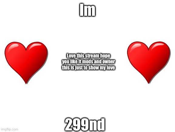 Just my love | Im; Love this stream hope you like it mods and owner this is just to show my love; 299nd | image tagged in blank white template | made w/ Imgflip meme maker