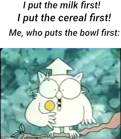 Yes | I put the milk first! I put the cereal first! Me, who puts the bowl first: | image tagged in memes,tootsie pop owl | made w/ Imgflip meme maker