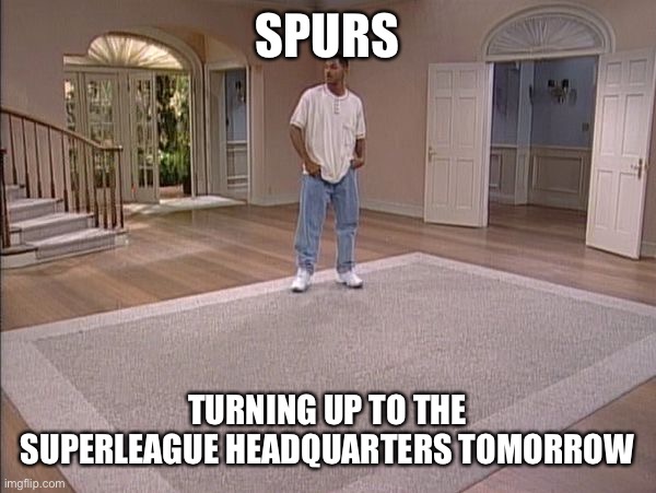 Will Smith empty room | SPURS; TURNING UP TO THE SUPERLEAGUE HEADQUARTERS TOMORROW | image tagged in will smith empty room | made w/ Imgflip meme maker