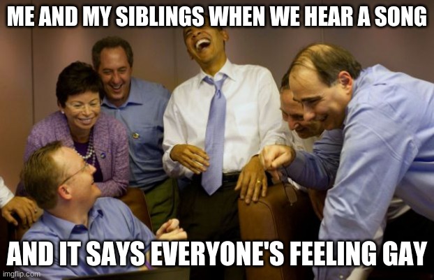 Obama and staff enjoy a giggle | ME AND MY SIBLINGS WHEN WE HEAR A SONG; AND IT SAYS EVERYONE'S FEELING GAY | image tagged in obama and staff enjoy a giggle | made w/ Imgflip meme maker