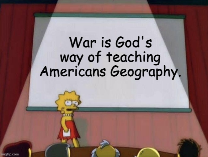 Lisa petition meme | War is God's way of teaching Americans Geography. | image tagged in lisa petition meme | made w/ Imgflip meme maker