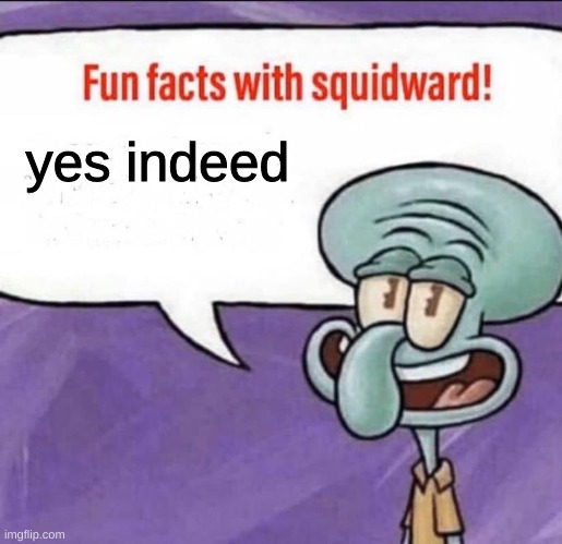 Fun Facts with Squidward | yes indeed | image tagged in fun facts with squidward | made w/ Imgflip meme maker