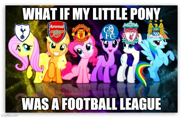 No offense to premier league fans | WHAT IF MY LITTLE PONY; WAS A FOOTBALL LEAGUE | image tagged in my little pony,premier league,no offense,memes | made w/ Imgflip meme maker