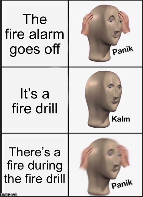 Panik Kalm Panik Meme | The fire alarm goes off; It’s a fire drill; There’s a fire during the fire drill | image tagged in memes,panik kalm panik | made w/ Imgflip meme maker