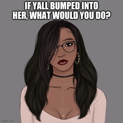? | IF YALL BUMPED INTO HER, WHAT WOULD YOU DO? | made w/ Imgflip meme maker