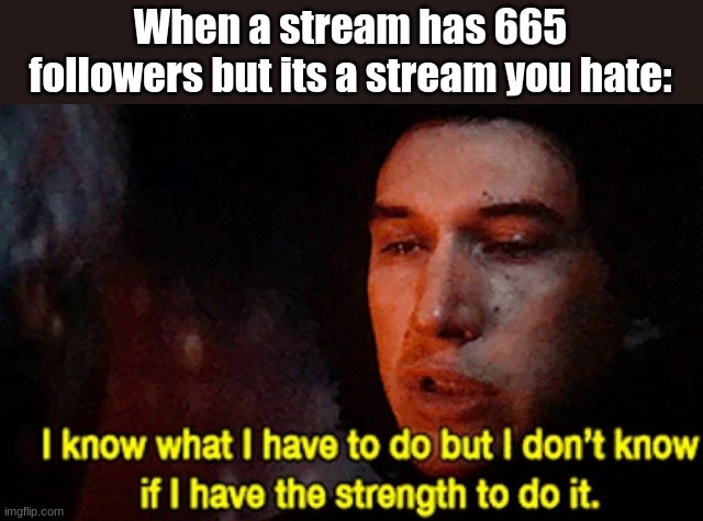 Can we get 666 upvotes? | When a stream has 665 followers but its a stream you hate: | image tagged in i know what i have to do but i don t know if i have the strength | made w/ Imgflip meme maker