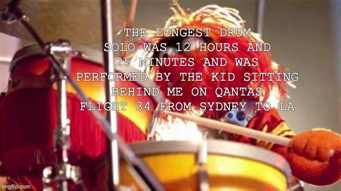 Solo Drummer | THE LONGEST DRUM SOLO WAS 12 HOURS AND 25 MINUTES AND WAS PERFORMED BY THE KID SITTING BEHIND ME ON QANTAS FLIGHT 34 FROM SYDNEY TO LA | image tagged in drummer,solo | made w/ Imgflip meme maker