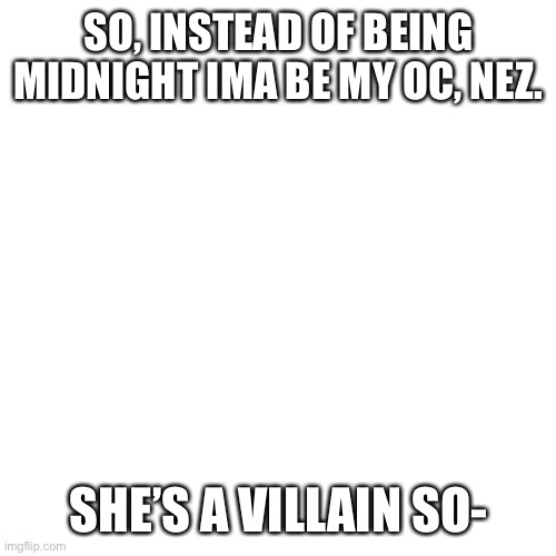 Blank Transparent Square | SO, INSTEAD OF BEING MIDNIGHT IMA BE MY OC, NEZ. SHE’S A VILLAIN SO- | image tagged in memes,blank transparent square | made w/ Imgflip meme maker