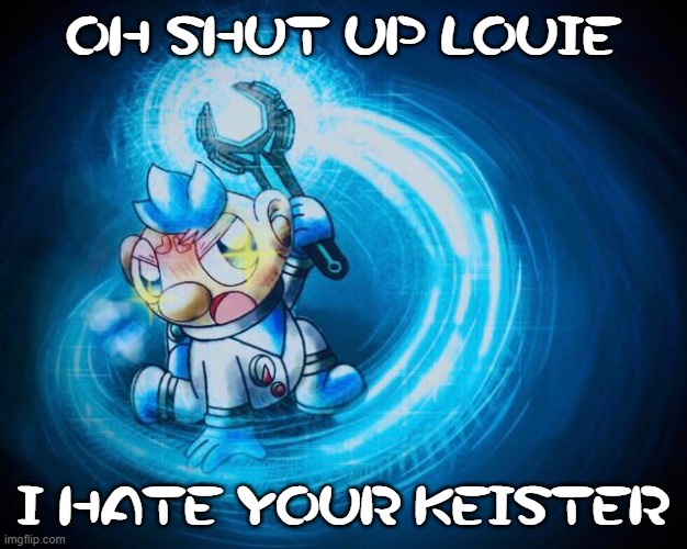 He be mad! | OH SHUT UP LOUIE; I HATE YOUR KEISTER | image tagged in don't give no flips,alph,mad | made w/ Imgflip meme maker