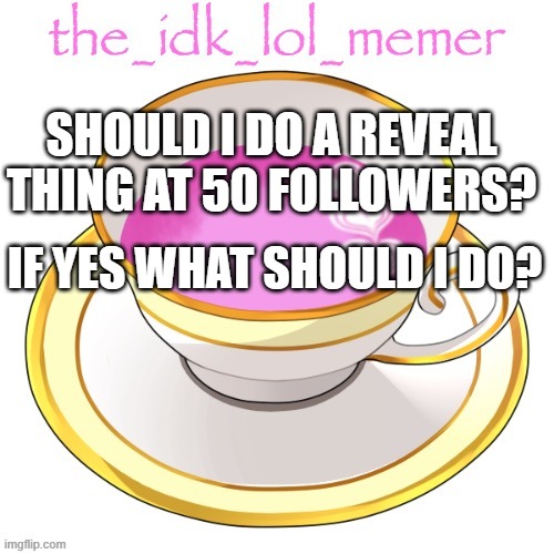 i wanna knoe | SHOULD I DO A REVEAL THING AT 50 FOLLOWERS? IF YES WHAT SHOULD I DO? | image tagged in the_idk_lol_memer temp | made w/ Imgflip meme maker