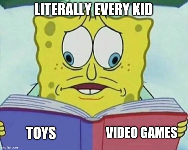 cross eyed spongebob | LITERALLY EVERY KID; VIDEO GAMES; TOYS | image tagged in cross eyed spongebob | made w/ Imgflip meme maker