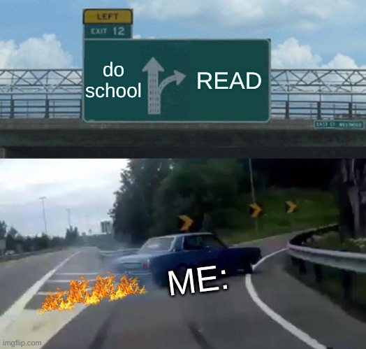 I have a problem :/ | do school; READ; ME: | image tagged in memes,left exit 12 off ramp | made w/ Imgflip meme maker
