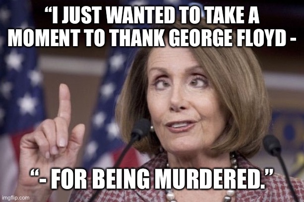 Just when you thought you had heard it all.. |  “I JUST WANTED TO TAKE A MOMENT TO THANK GEORGE FLOYD -; “- FOR BEING MURDERED.” | image tagged in nancy pelosi,george floyd,thank you | made w/ Imgflip meme maker