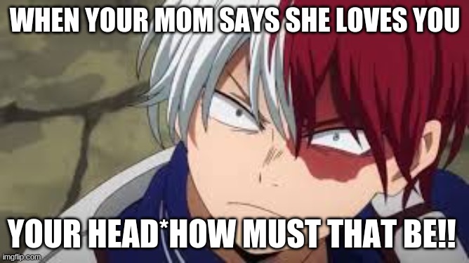 Angry todoroki | WHEN YOUR MOM SAYS SHE LOVES YOU; YOUR HEAD*HOW MUST THAT BE!! | image tagged in angry todoroki | made w/ Imgflip meme maker