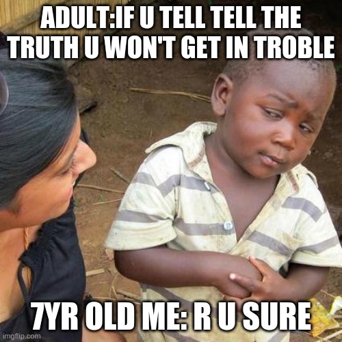 Third World Skeptical Kid Meme | ADULT:IF U TELL TELL THE TRUTH U WON'T GET IN TROBLE; 7YR OLD ME: R U SURE | image tagged in memes,third world skeptical kid | made w/ Imgflip meme maker