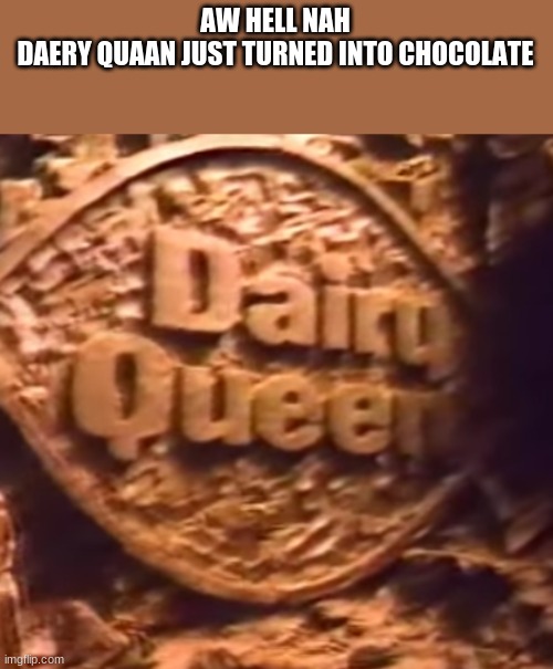 AW HELL NAH
DAERY QUAAN JUST TURNED INTO CHOCOLATE | made w/ Imgflip meme maker