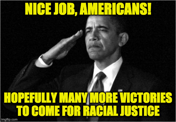 I think we're all breathing a sigh of relief. | NICE JOB, AMERICANS! HOPEFULLY MANY MORE VICTORIES TO COME FOR RACIAL JUSTICE | image tagged in obama-salute,memes,nice job,racial justice,murder still illegal,when good cops step up | made w/ Imgflip meme maker