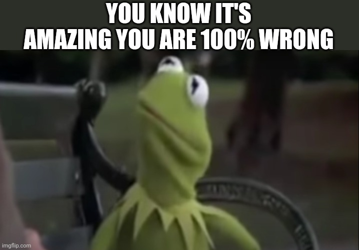 You are 100% wrong | YOU KNOW IT'S AMAZING YOU ARE 100% WRONG | image tagged in you are 100 wrong | made w/ Imgflip meme maker