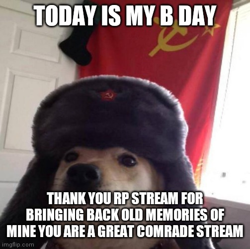a few days ago was my b day yay! | TODAY IS MY B DAY; THANK YOU RP STREAM FOR BRINGING BACK OLD MEMORIES OF MINE YOU ARE A GREAT COMRADE STREAM | image tagged in russian doge | made w/ Imgflip meme maker