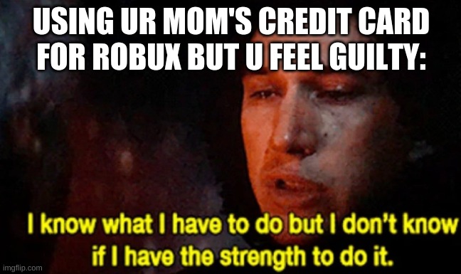 I know what I have to do but I don’t know if I have the strength | USING UR MOM'S CREDIT CARD FOR ROBUX BUT U FEEL GUILTY: | image tagged in i know what i have to do but i don t know if i have the strength | made w/ Imgflip meme maker
