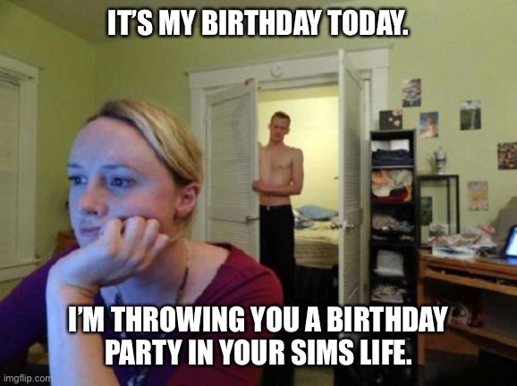 Gamer wife | IT’S MY BIRTHDAY TODAY. I’M THROWING YOU A BIRTHDAY PARTY IN YOUR SIMS LIFE. | image tagged in gamer wife | made w/ Imgflip meme maker
