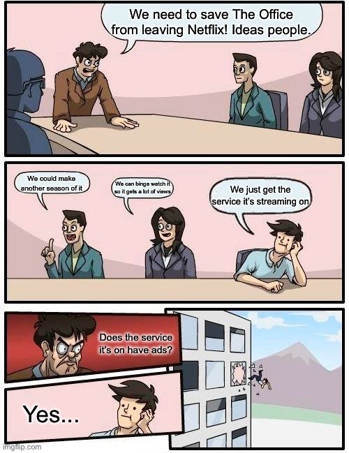 The Office | We need to save The Office from leaving Netflix! Ideas people. We could make another season of it; We can binge watch it so it gets a lot of views; We just get the service it’s streaming on; Does the service it’s on have ads? Yes... | image tagged in memes,boardroom meeting suggestion | made w/ Imgflip meme maker
