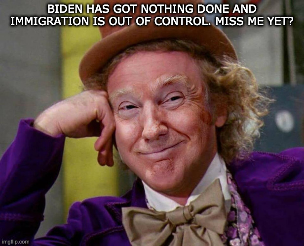 Wonka Trump Smiling  | BIDEN HAS GOT NOTHING DONE AND IMMIGRATION IS OUT OF CONTROL. MISS ME YET? | image tagged in wonka trump smiling | made w/ Imgflip meme maker