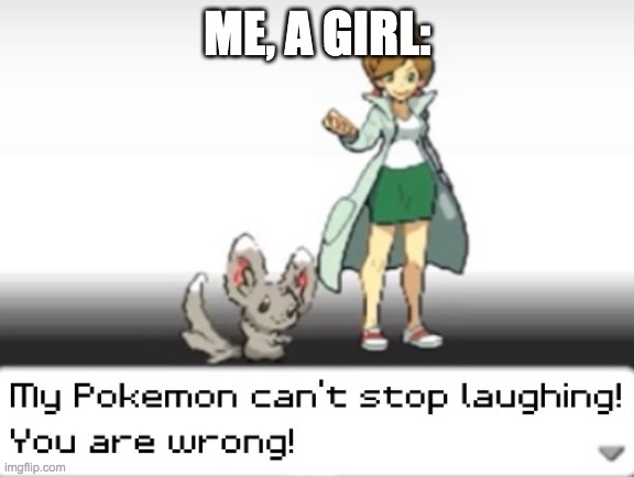 My Pokemon can't stop laughing! You are wrong! | ME, A GIRL: | image tagged in my pokemon can't stop laughing you are wrong | made w/ Imgflip meme maker