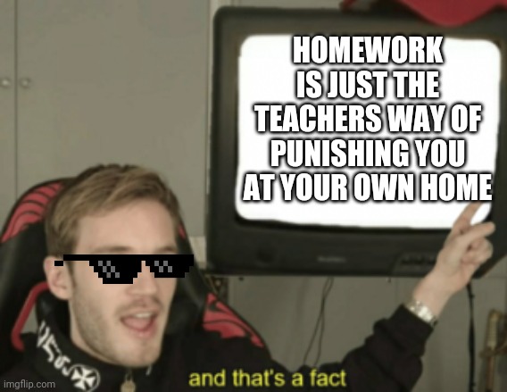 Homework= :( | HOMEWORK IS JUST THE TEACHERS WAY OF PUNISHING YOU AT YOUR OWN HOME | image tagged in and that's a fact,homework | made w/ Imgflip meme maker