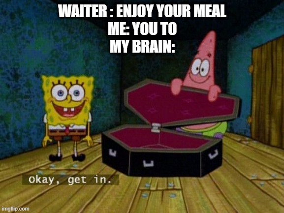 Okay Get In |  WAITER : ENJOY YOUR MEAL
ME: YOU TO
MY BRAIN: | image tagged in okay get in | made w/ Imgflip meme maker