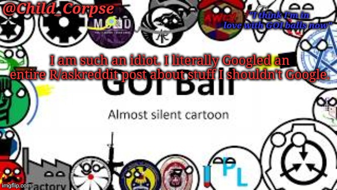 I SAW A CHILD WITH EARS IN IT'S FUCKING NECK | I am such an idiot. I literally Googled an entire R/askreddit post about stuff I shouldn't Google. | image tagged in child_corpse's goi ball template | made w/ Imgflip meme maker