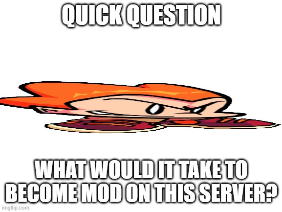 Just curious. | QUICK QUESTION; WHAT WOULD IT TAKE TO BECOME MOD ON THIS SERVER? | image tagged in blank white template,mods,moderators | made w/ Imgflip meme maker
