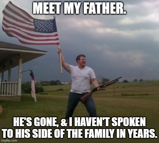 From him I learned how not to live my life. | MEET MY FATHER. HE'S GONE, & I HAVEN'T SPOKEN TO HIS SIDE OF THE FAMILY IN YEARS. | image tagged in redneck shotgun and flag,gun loving conservative,rapist,ku klux klan,cracker | made w/ Imgflip meme maker